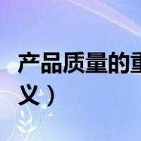产品质量的重要意义包括（产品质量的重要意义）