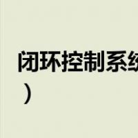闭环控制系统又称为什么系统（闭环控制系统）