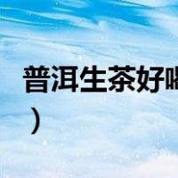 普洱生茶好喝还是熟茶（普洱生茶好还是熟茶）