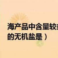 海产品中含量较多的无机盐（海产鱼类食物中含有较为丰富的无机盐是）