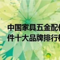 中国家具五金配件十大品牌排行榜前十名（中国家具五金配件十大品牌排行榜）