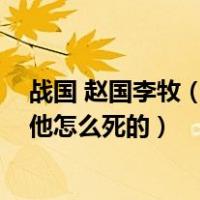 战国 赵国李牧（战国时期赵国的赵牧称战国四大名将之一 他怎么死的）