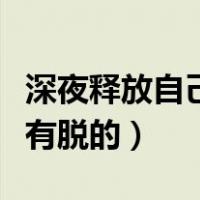 深夜释放自己的直播App（哪个直播app深夜有脱的）