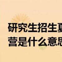 研究生招生夏令营有什么用（研究生招生夏令营是什么意思）