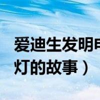 爱迪生发明电灯的故事100字（爱迪生发明电灯的故事）