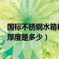 国标不锈钢水箱板材厚度及重量（不锈钢水箱国家标准规格厚度是多少）