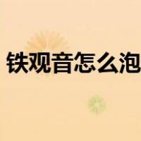 铁观音怎么泡才正确（正确的铁观音的泡法）