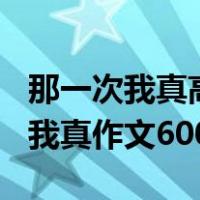 那一次我真高兴作文600字初中作文（那一次我真作文600字）