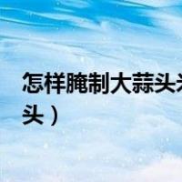 怎样腌制大蒜头米醋和香醋能一块泡糖蒜吗（怎样腌制大蒜头）