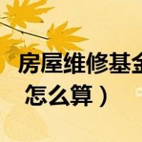 房屋维修基金如何计算（房屋维修基金是什么 怎么算）