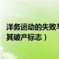 洋务运动的失败与破产的标志是（洋务运动性质 指导思想及其破产标志）