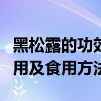 黑松露的功效与作用吃法（黑松露的功效与作用及食用方法）