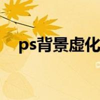 ps背景虚化怎么弄（ps虚化背景怎么做）
