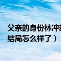 父亲的身份林冲救妹妹是第几集（父亲的身份电视剧中林冲结局怎么样了）