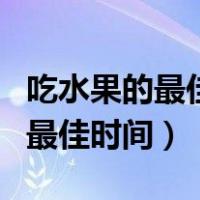 吃水果的最佳时间是饭前还是饭后（吃水果的最佳时间）