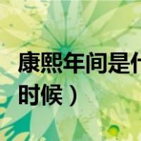 康熙年间是什么时候建立的（康熙年间是什么时候）