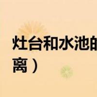 灶台和水池的距离多少合适（灶台和水池的距离）