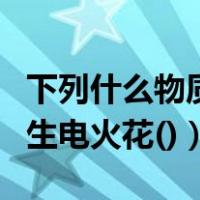 下列什么物质是电火花（下列哪种情况不会产生电火花()）