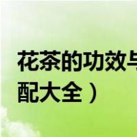 花茶的功效与搭配大全窍门（花茶的功效与搭配大全）