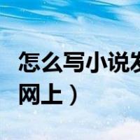 怎么写小说发布到网上去（怎么写小说发布到网上）