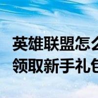 英雄联盟怎么领取新手礼包码（英雄联盟怎么领取新手礼包）