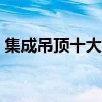 集成吊顶十大品牌厂家（集成吊顶十大品牌）