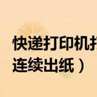 快递打印机打印异常连续出纸（快递单打印机连续出纸）