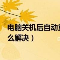 电脑关机后自动重启怎么解决方法（电脑关机后自动重启怎么解决）