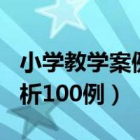 小学教学案例分析100例题（小学教学案例分析100例）