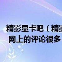 精影显卡吧（精影的显卡现在质量怎么样了 没用过的别乱答 网上的评论很多）