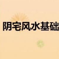 阴宅风水基础知识大全（阴宅风水知识大全）