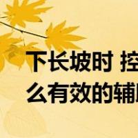 下长坡时 控制车速除了刹车制动以外还有什么有效的辅助方法