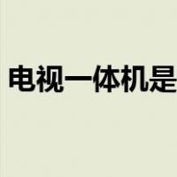 电视一体机是什么意思（一体机是什么意思）