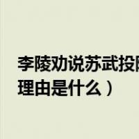 李陵劝说苏武投降的理由是什么原因（李陵劝说苏武投降的理由是什么）