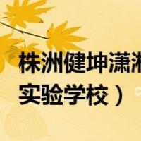 株洲健坤潇湘实验学校怎么样（株洲健坤潇湘实验学校）