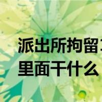 派出所拘留15天在里面干什么（拘留15天在里面干什么）