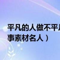 平凡的人做不平凡的事素材名人故事（平凡的人做不平凡的事素材名人）
