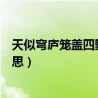 天似穹庐笼盖四野的全部意思（天似穹庐笼盖四野是什么意思）