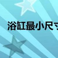 浴缸最小尺寸是多少（浴缸尺寸一般多大）