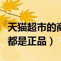 天猫超市的商品都是正品吗（天猫超市的东西都是正品）