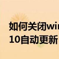 如何关闭win10自动更新功能（如何关闭win10自动更新）