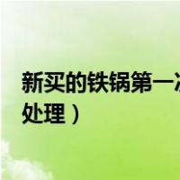 新买的铁锅第一次怎么处理最简单（新买的铁锅第一次怎么处理）