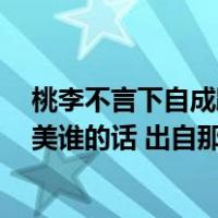 桃李不言下自成蹊是谁的名言（桃李不言 下自成蹊 是谁赞美谁的话 出自那本书）