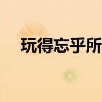 玩得忘乎所以的意思（忘乎所以的意思）