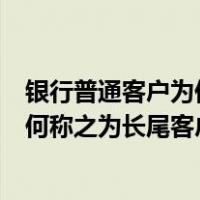 银行普通客户为何称之为长尾客户的客户（银行普通客户为何称之为长尾客户）