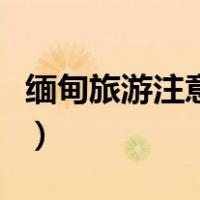 缅甸旅游注意事项有哪些（缅甸旅游注意事项）