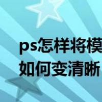 ps怎样将模糊的图片变清晰（模糊的图片ps如何变清晰）