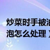 炒菜时手被油烫伤起泡怎么处理（被油烫伤起泡怎么处理）