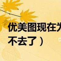 优美图现在为什么用不了（我的优美图怎么进不去了）
