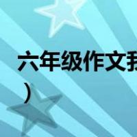 六年级作文我变成了什么（作文我变成了什么）
